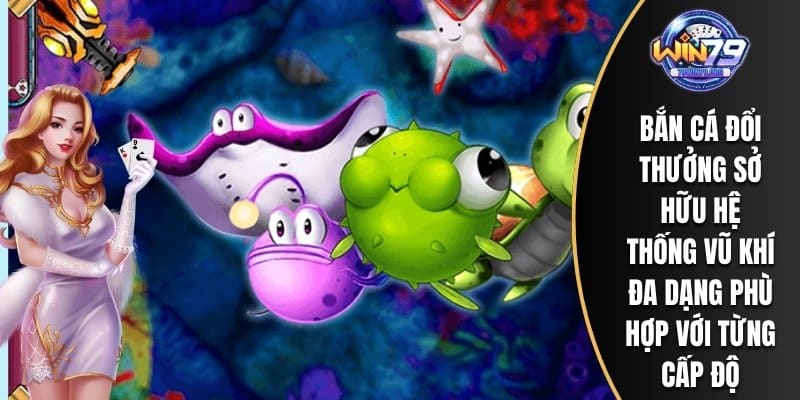 Bắn cá đổi thưởng sở hữu hệ thống vũ khí đa dạng phù hợp với từng cấp độ